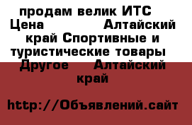 продам велик ИТС  › Цена ­ 30 000 - Алтайский край Спортивные и туристические товары » Другое   . Алтайский край